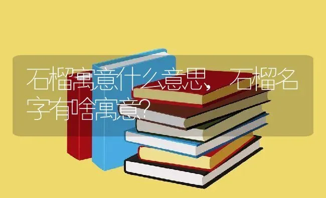 石榴寓意什么意思,石榴名字有啥寓意？ | 养殖科普