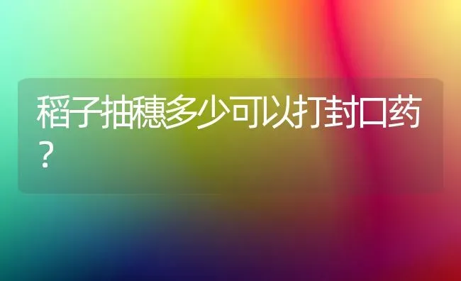 稻子抽穗多少可以打封口药? | 养殖知识