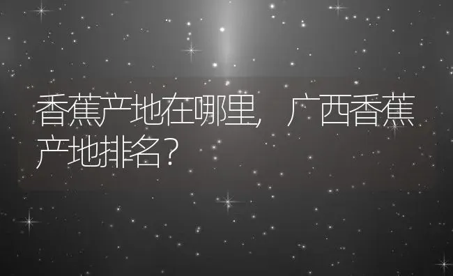 香蕉产地在哪里,广西香蕉产地排名？ | 养殖科普