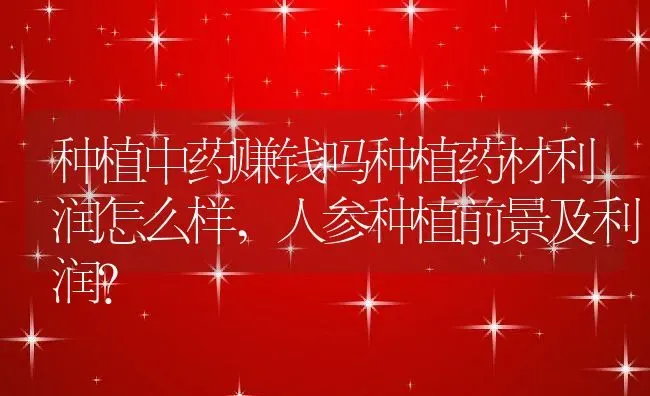 种植中药赚钱吗种植药材利润怎么样,人参种植前景及利润？ | 养殖科普