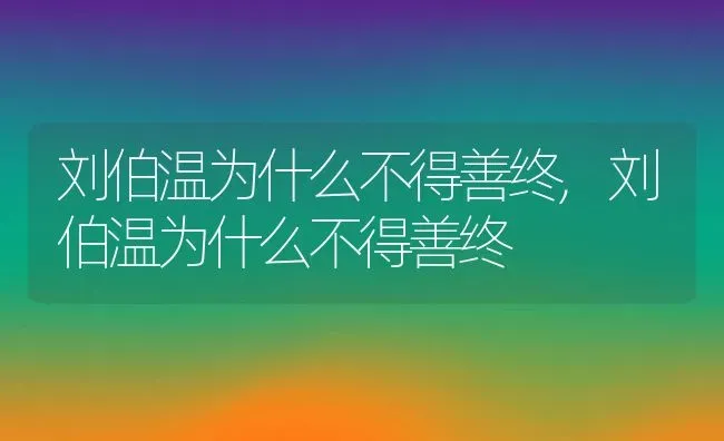 刘伯温为什么不得善终,刘伯温为什么不得善终 | 养殖科普