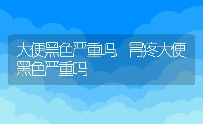 大便黑色严重吗,胃疼大便黑色严重吗 | 养殖资料