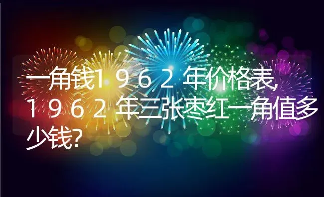 一角钱1962年价格表,1962年三张枣红一角值多少钱？ | 养殖科普