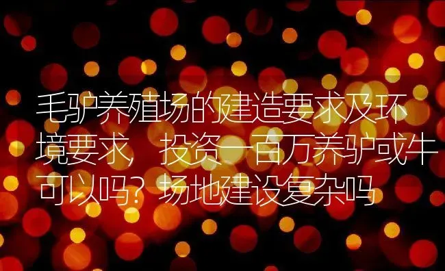 毛驴养殖场的建造要求及环境要求,投资一百万养驴或牛可以吗？场地建设复杂吗 | 养殖学堂