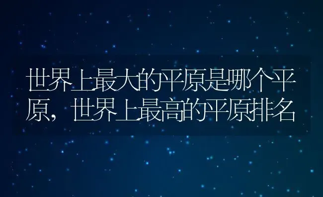 世界上最大的平原是哪个平原,世界上最高的平原排名 | 养殖学堂