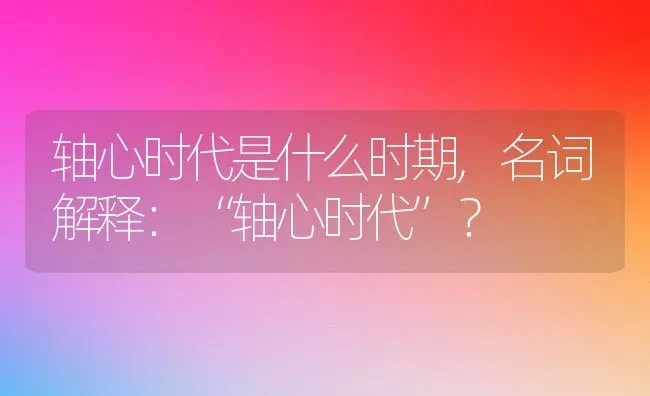 轴心时代是什么时期,名词解释：“轴心时代”？ | 养殖科普