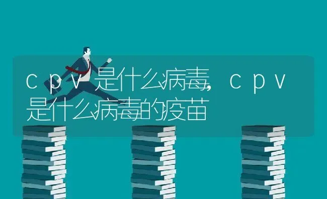 cpv是什么病毒,cpv是什么病毒的疫苗 | 养殖科普