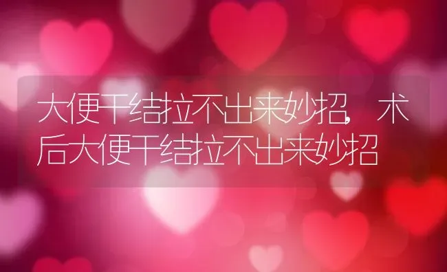 大便干结拉不出来妙招,术后大便干结拉不出来妙招 | 养殖科普