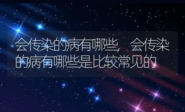 会传染的病有哪些,会传染的病有哪些是比较常见的 | 养殖科普