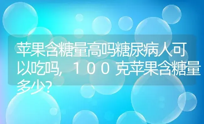 苹果含糖量高吗糖尿病人可以吃吗,100克苹果含糖量多少？ | 养殖科普