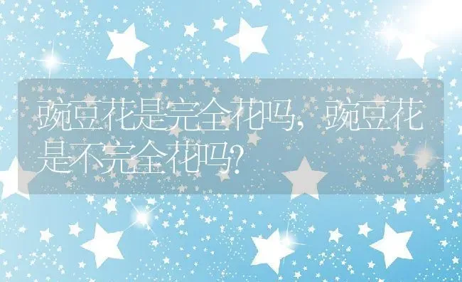豌豆花是完全花吗,豌豆花是不完全花吗？ | 养殖学堂