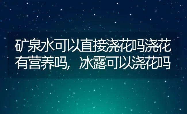 矿泉水可以直接浇花吗浇花有营养吗,冰露可以浇花吗 | 养殖学堂
