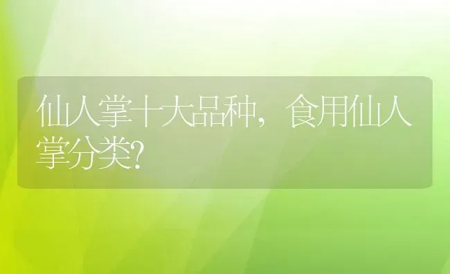 仙人掌十大品种,食用仙人掌分类？ | 养殖科普