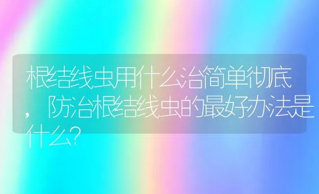 根结线虫用什么治简单彻底,防治根结线虫的最好办法是什么？ | 养殖科普