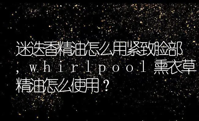 迷迭香精油怎么用紧致脸部,whirlpool熏衣草精油怎么使用？ | 养殖学堂