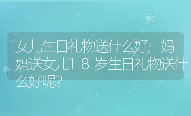 女儿生日礼物送什么好,妈妈送女儿18岁生日礼物送什么好呢？ | 养殖学堂