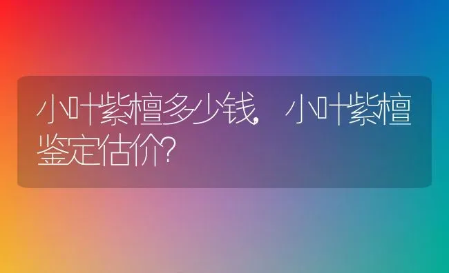 小叶紫檀多少钱,小叶紫檀鉴定估价？ | 养殖科普