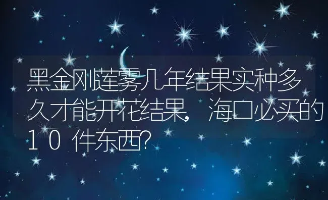 黑金刚莲雾几年结果实种多久才能开花结果,海口必买的10件东西？ | 养殖科普