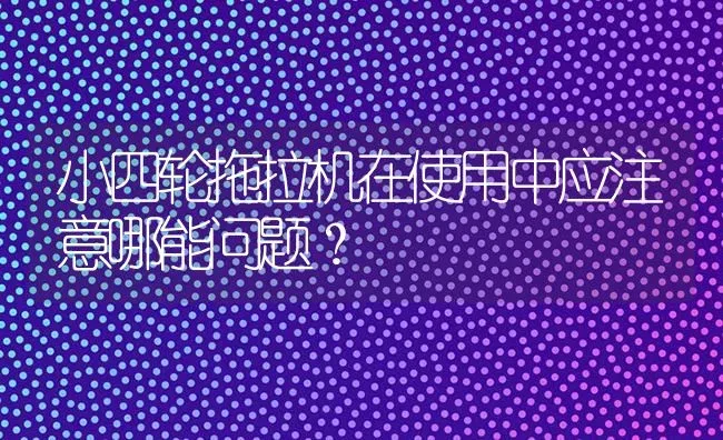 小四轮拖拉机在使用中应注意哪能问题? | 养殖技术大全