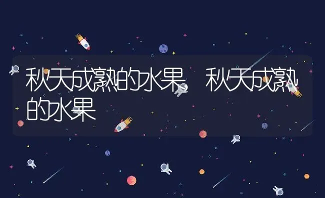 秋天成熟的水果,秋天成熟的水果 | 养殖科普