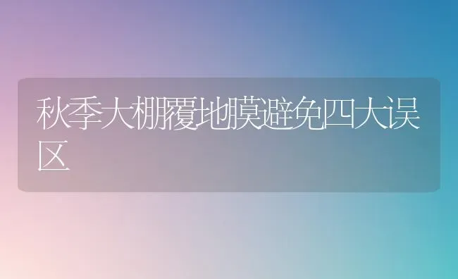秋季大棚覆地膜避免四大误区 | 养殖技术大全