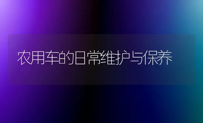 农用车的日常维护与保养 | 养殖技术大全