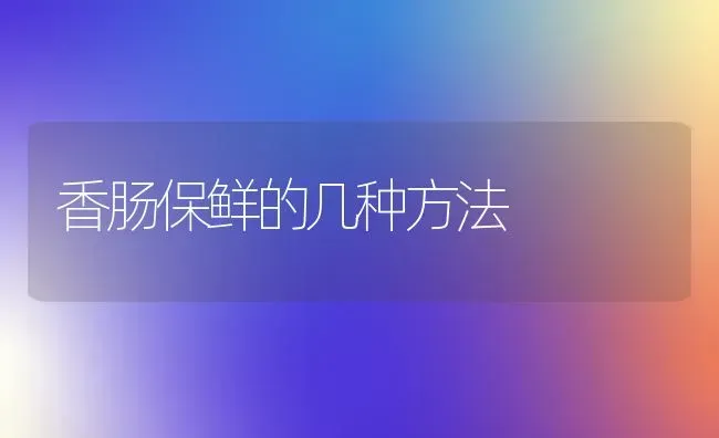 香肠保鲜的几种方法 | 养殖技术大全