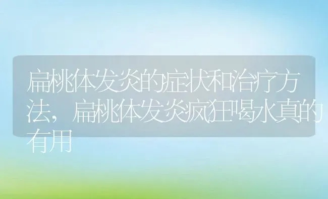 扁桃体发炎的症状和治疗方法,扁桃体发炎疯狂喝水真的有用 | 养殖资料