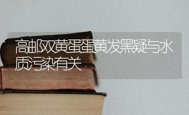 高邮双黄蛋蛋黄发黑疑与水质污染有关 | 养殖知识