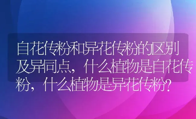 自花传粉和异花传粉的区别及异同点,什么植物是自花传粉，什么植物是异花传粉？ | 养殖科普