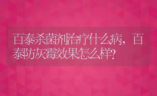 百泰杀菌剂治疗什么病,百泰防灰霉效果怎么样？ | 养殖学堂