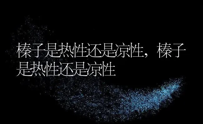 榛子是热性还是凉性,榛子是热性还是凉性 | 养殖科普