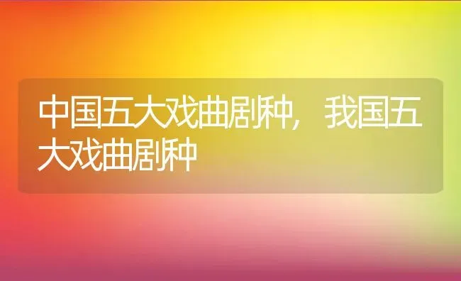 中国五大戏曲剧种,我国五大戏曲剧种 | 养殖学堂