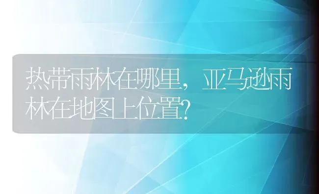 热带雨林在哪里,亚马逊雨林在地图上位置？ | 养殖学堂