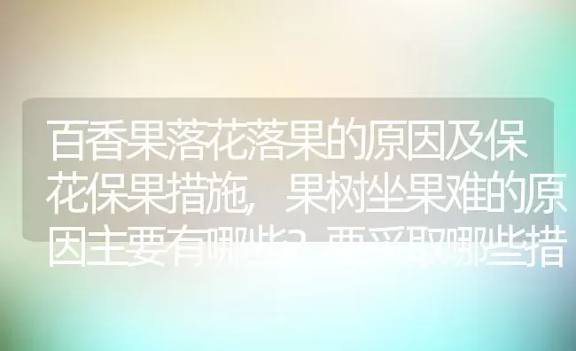 百香果落花落果的原因及保花保果措施,果树坐果难的原因主要有哪些？要采取哪些措施 | 养殖学堂