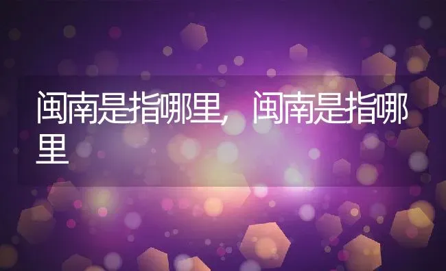 闽南是指哪里,闽南是指哪里 | 养殖科普