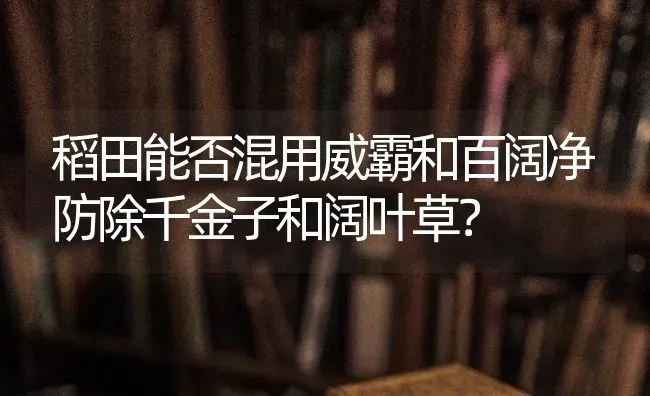 稻田能否混用威霸和百阔净防除千金子和阔叶草? | 养殖技术大全