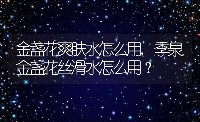 金盏花爽肤水怎么用,季泉金盏花丝滑水怎么用？ | 养殖学堂