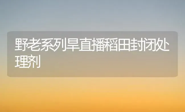 野老系列旱直播稻田封闭处理剂 | 养殖知识