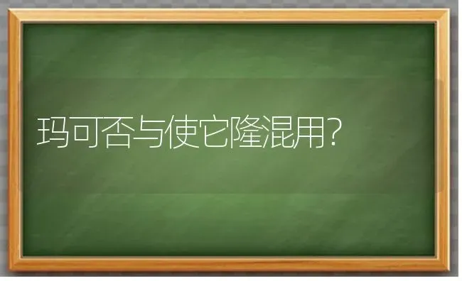 玛可否与使它隆混用? | 养殖知识