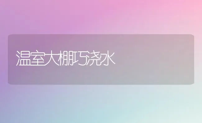 温室大棚巧浇水 | 养殖技术大全