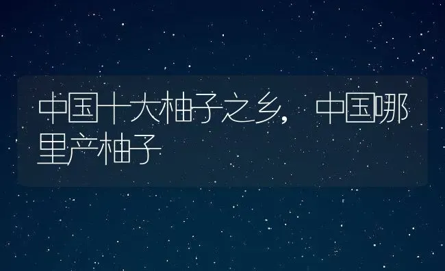 中国十大柚子之乡,中国哪里产柚子 | 养殖学堂