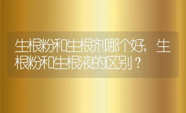 生根粉和生根剂哪个好,生根粉和生根液的区别？ | 养殖学堂