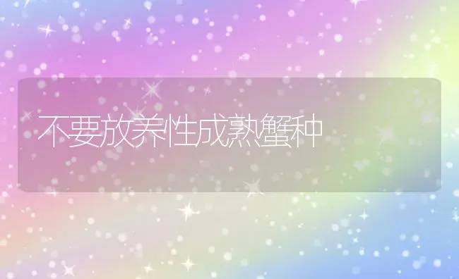 不要放养性成熟蟹种 | 养殖技术大全