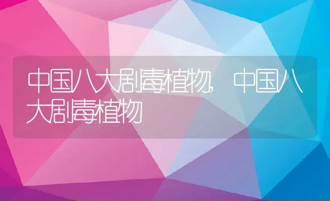 中国八大剧毒植物,中国八大剧毒植物 | 养殖科普