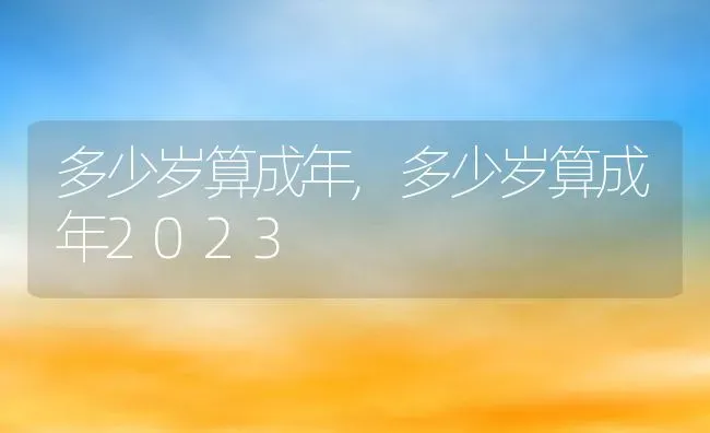 多少岁算成年,多少岁算成年2023 | 养殖科普