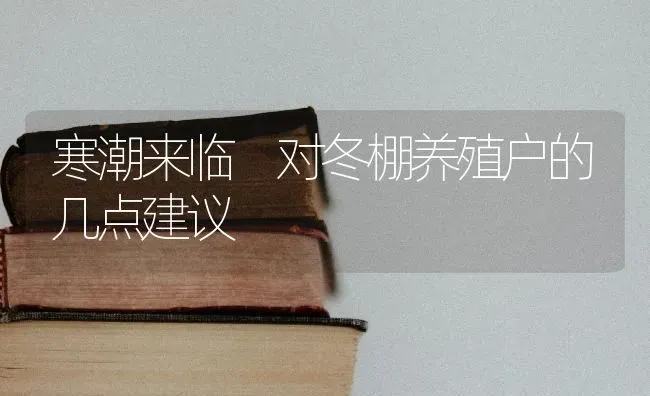 寒潮来临 对冬棚养殖户的几点建议 | 养殖技术大全