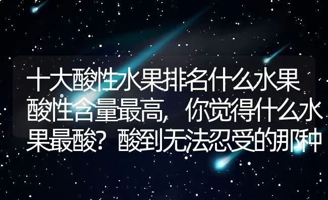 十大酸性水果排名什么水果酸性含量最高,你觉得什么水果最酸？酸到无法忍受的那种 | 养殖学堂