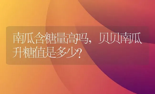 南瓜含糖量高吗,贝贝南瓜升糖值是多少？ | 养殖科普