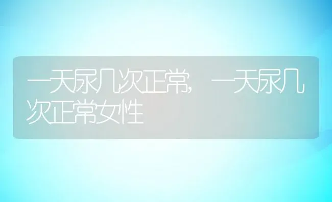 一天尿几次正常,一天尿几次正常女性 | 养殖资料